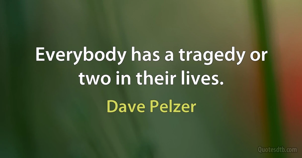 Everybody has a tragedy or two in their lives. (Dave Pelzer)