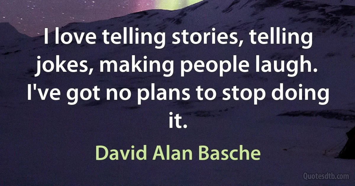 I love telling stories, telling jokes, making people laugh. I've got no plans to stop doing it. (David Alan Basche)