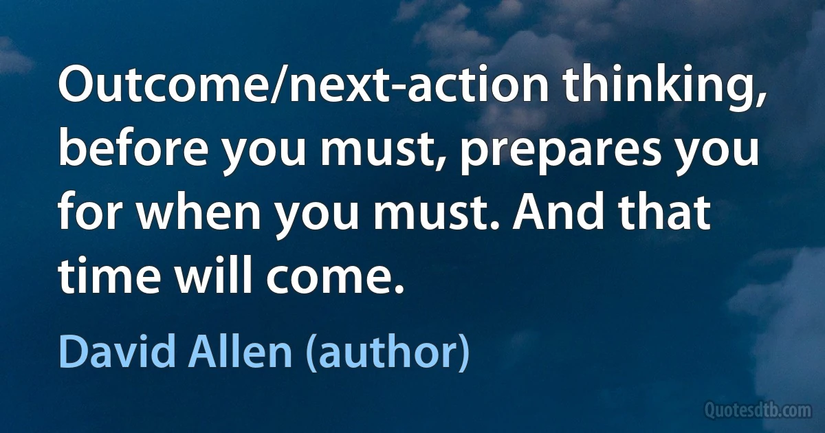 Outcome/next-action thinking, before you must, prepares you for when you must. And that time will come. (David Allen (author))