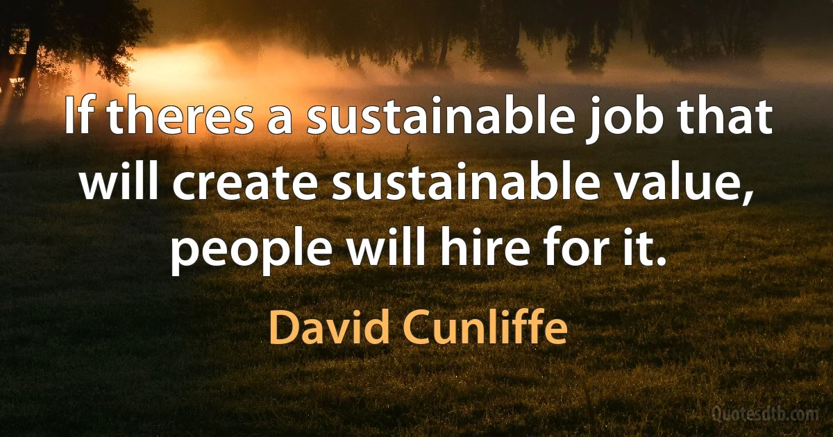 If theres a sustainable job that will create sustainable value, people will hire for it. (David Cunliffe)