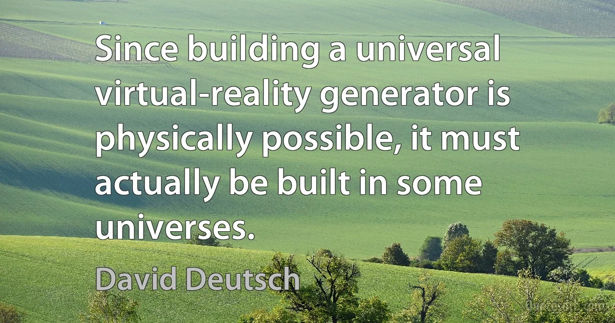 Since building a universal virtual-reality generator is physically possible, it must actually be built in some universes. (David Deutsch)