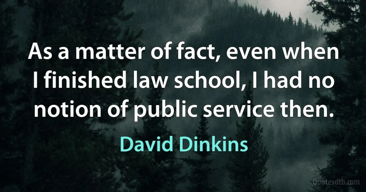 As a matter of fact, even when I finished law school, I had no notion of public service then. (David Dinkins)