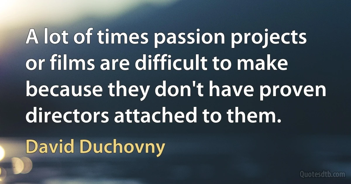 A lot of times passion projects or films are difficult to make because they don't have proven directors attached to them. (David Duchovny)