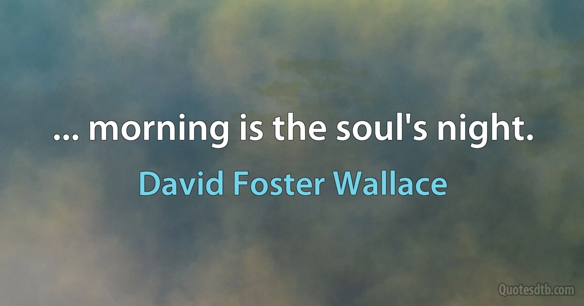 ... morning is the soul's night. (David Foster Wallace)