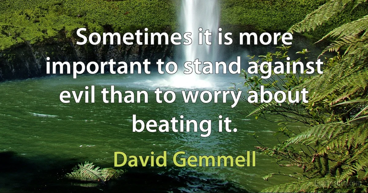 Sometimes it is more important to stand against evil than to worry about beating it. (David Gemmell)