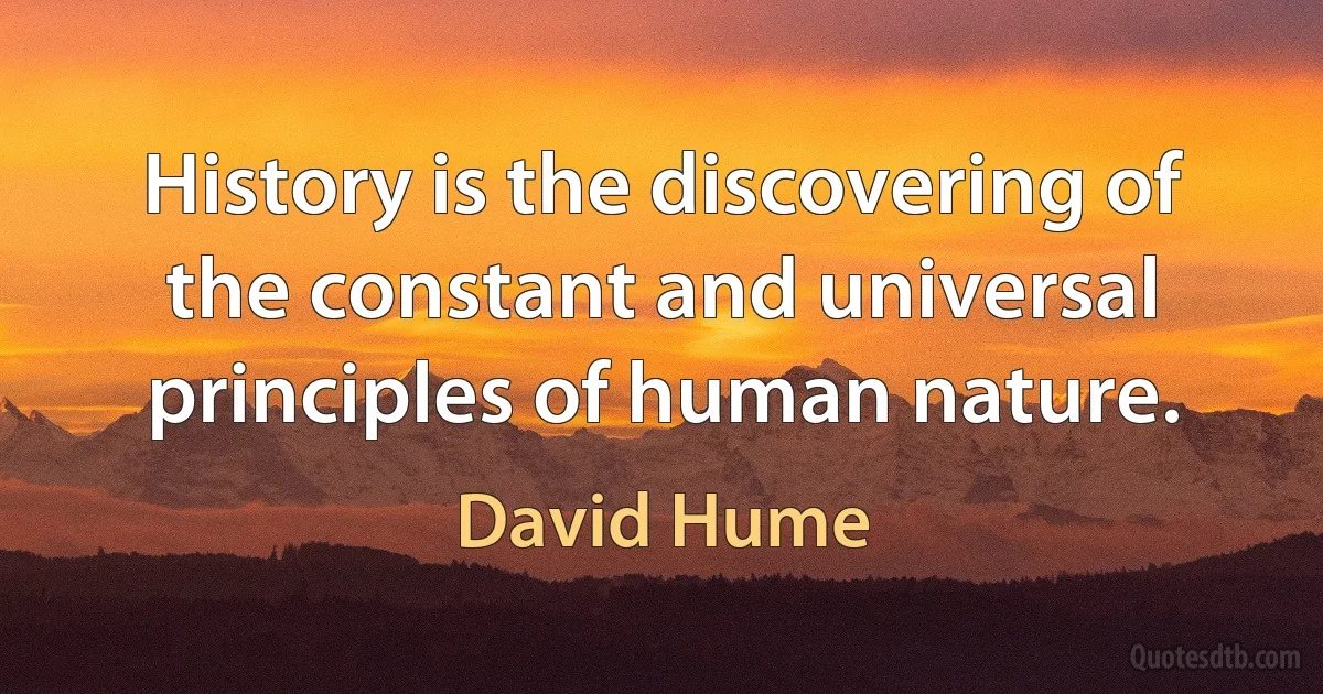 History is the discovering of the constant and universal principles of human nature. (David Hume)