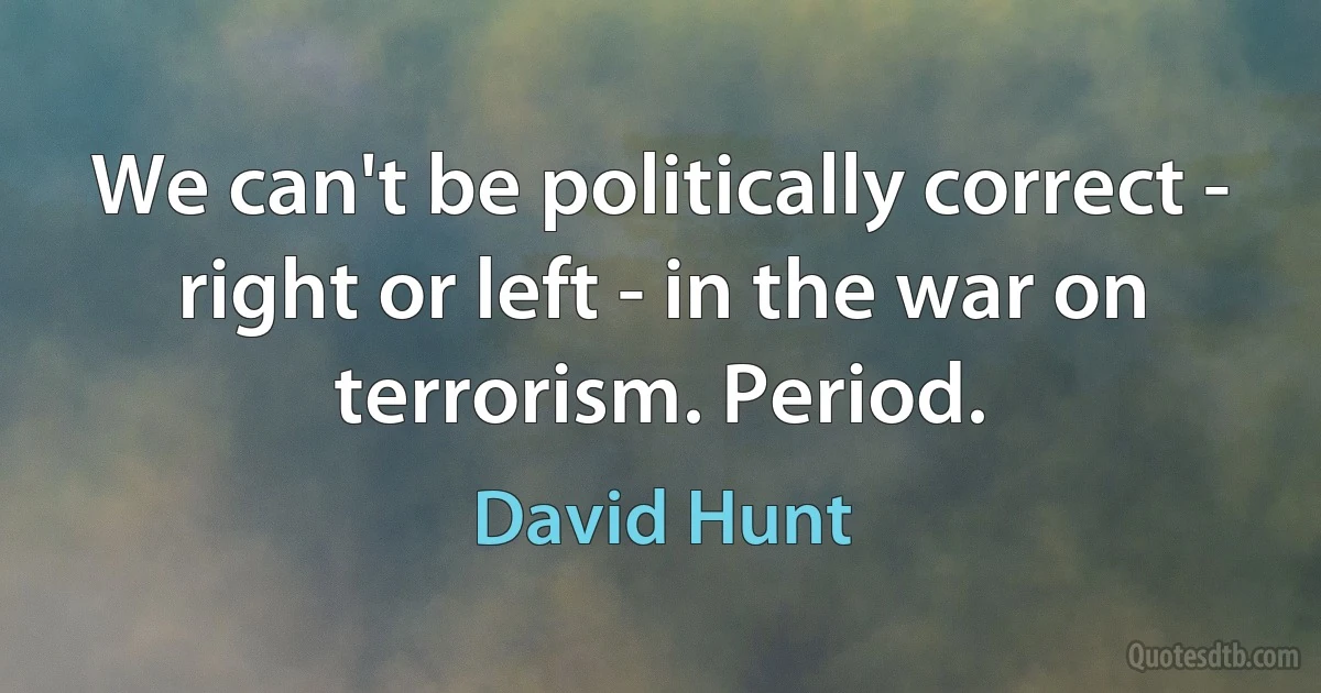 We can't be politically correct - right or left - in the war on terrorism. Period. (David Hunt)