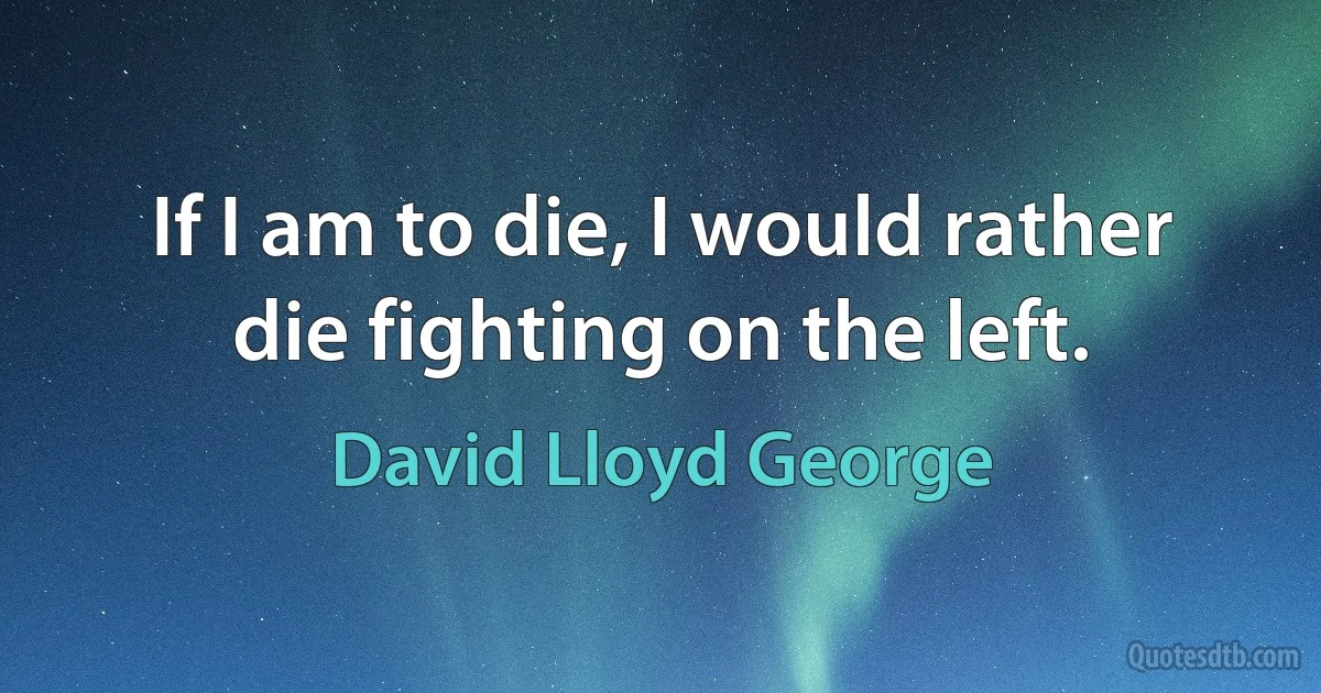 If I am to die, I would rather die fighting on the left. (David Lloyd George)