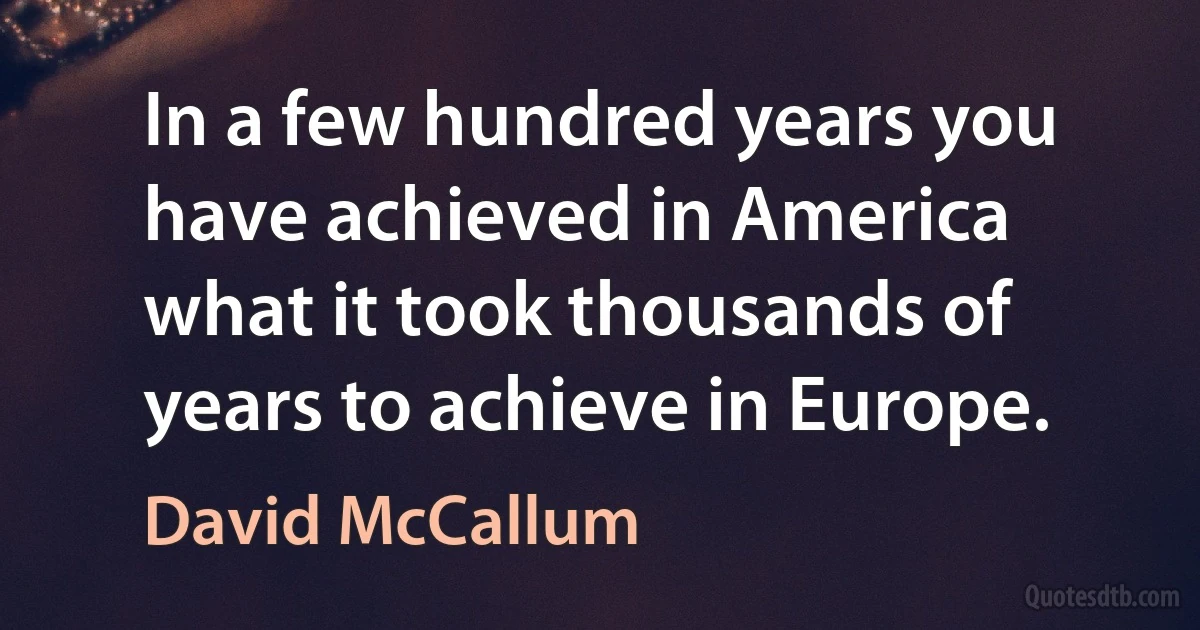 In a few hundred years you have achieved in America what it took thousands of years to achieve in Europe. (David McCallum)