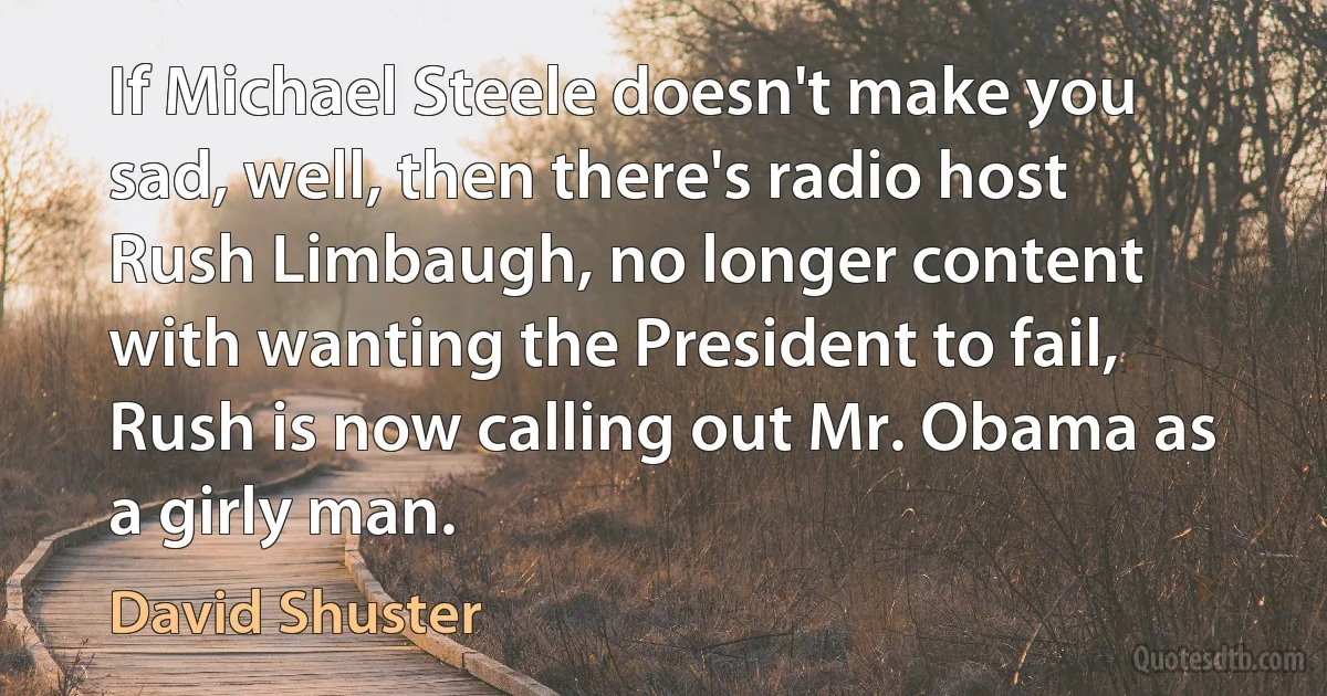 If Michael Steele doesn't make you sad, well, then there's radio host Rush Limbaugh, no longer content with wanting the President to fail, Rush is now calling out Mr. Obama as a girly man. (David Shuster)