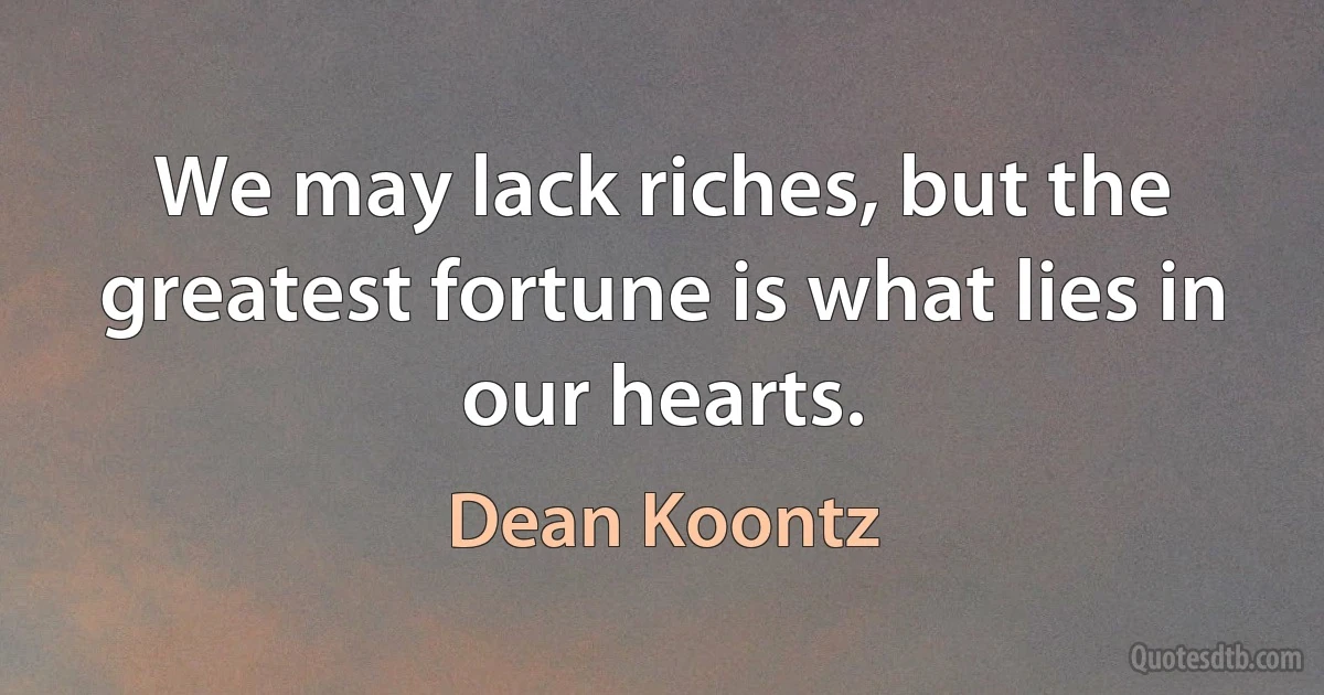 We may lack riches, but the greatest fortune is what lies in our hearts. (Dean Koontz)