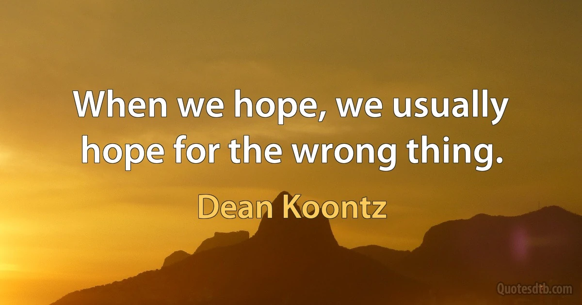 When we hope, we usually hope for the wrong thing. (Dean Koontz)