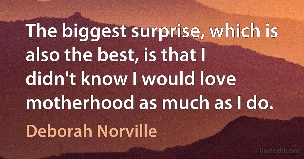 The biggest surprise, which is also the best, is that I didn't know I would love motherhood as much as I do. (Deborah Norville)