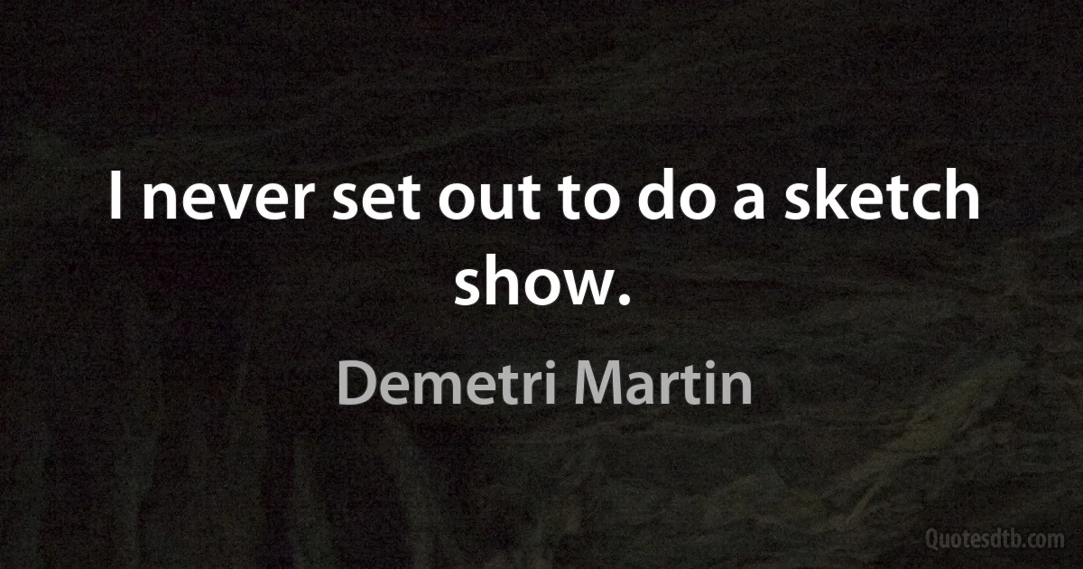 I never set out to do a sketch show. (Demetri Martin)