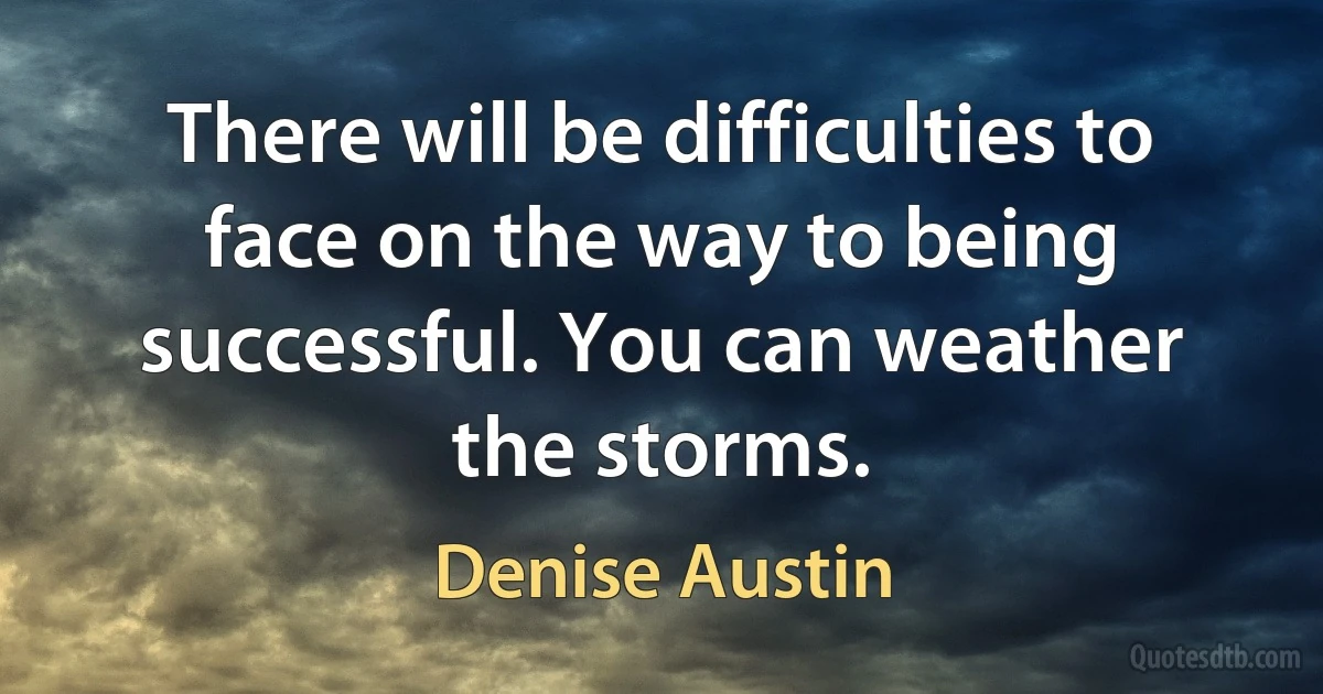 There will be difficulties to face on the way to being successful. You can weather the storms. (Denise Austin)