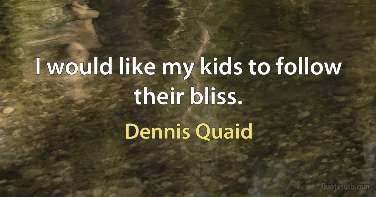 I would like my kids to follow their bliss. (Dennis Quaid)