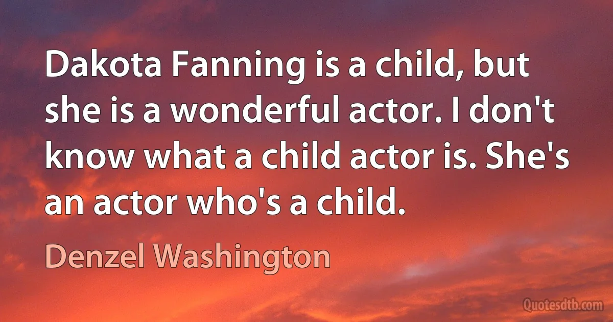 Dakota Fanning is a child, but she is a wonderful actor. I don't know what a child actor is. She's an actor who's a child. (Denzel Washington)