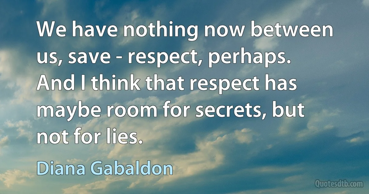 We have nothing now between us, save - respect, perhaps. And I think that respect has maybe room for secrets, but not for lies. (Diana Gabaldon)