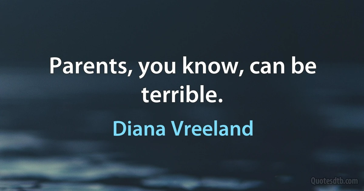 Parents, you know, can be terrible. (Diana Vreeland)