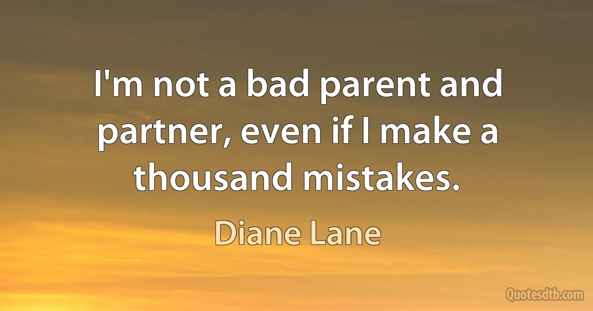 I'm not a bad parent and partner, even if I make a thousand mistakes. (Diane Lane)