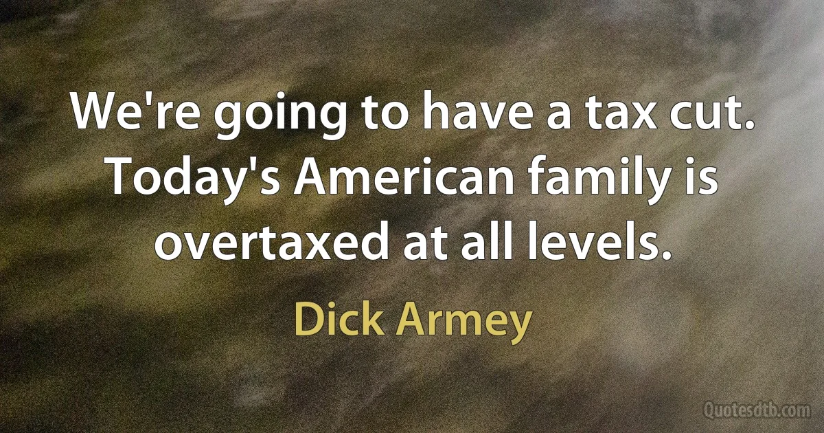 We're going to have a tax cut. Today's American family is overtaxed at all levels. (Dick Armey)