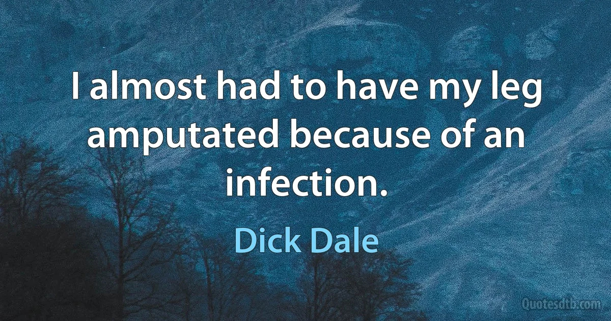 I almost had to have my leg amputated because of an infection. (Dick Dale)