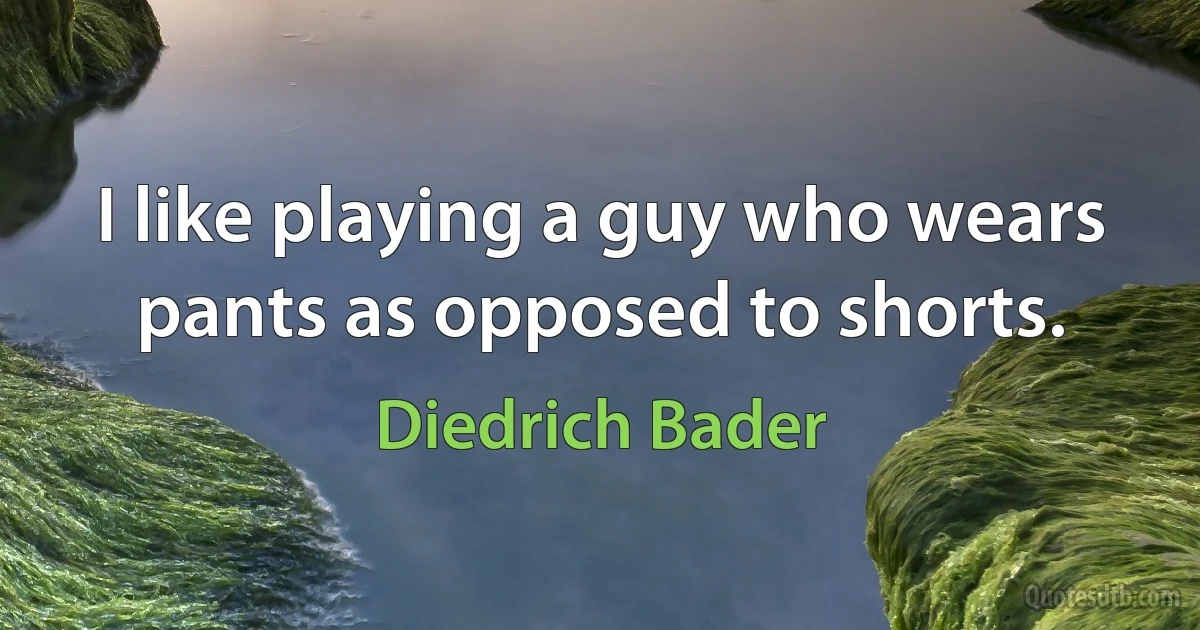 I like playing a guy who wears pants as opposed to shorts. (Diedrich Bader)