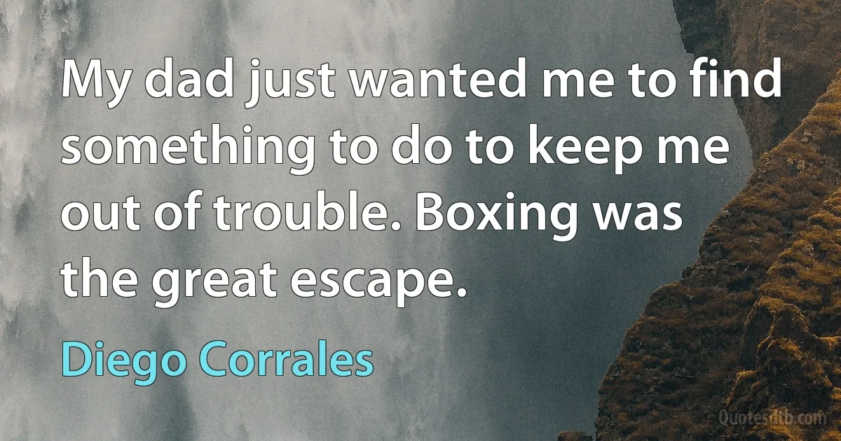 My dad just wanted me to find something to do to keep me out of trouble. Boxing was the great escape. (Diego Corrales)