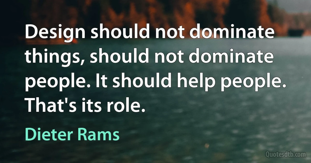 Design should not dominate things, should not dominate people. It should help people. That's its role. (Dieter Rams)