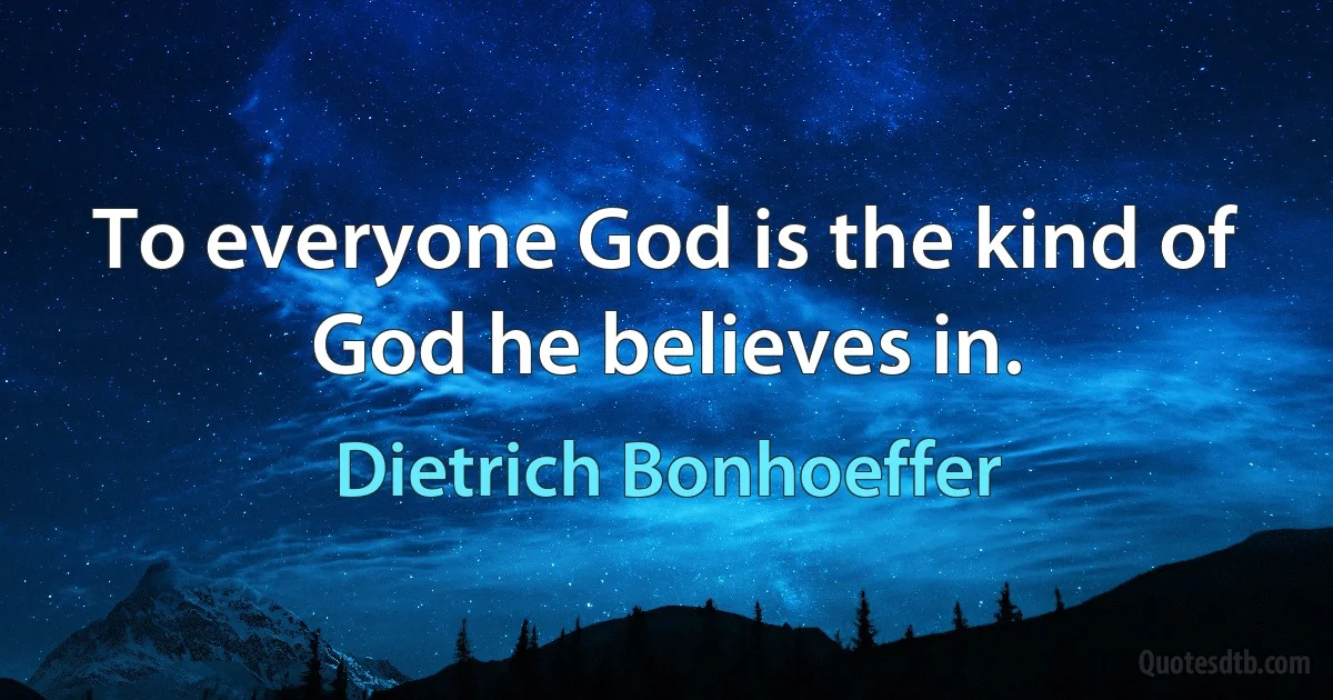 To everyone God is the kind of God he believes in. (Dietrich Bonhoeffer)