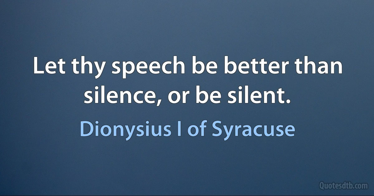 Let thy speech be better than silence, or be silent. (Dionysius I of Syracuse)