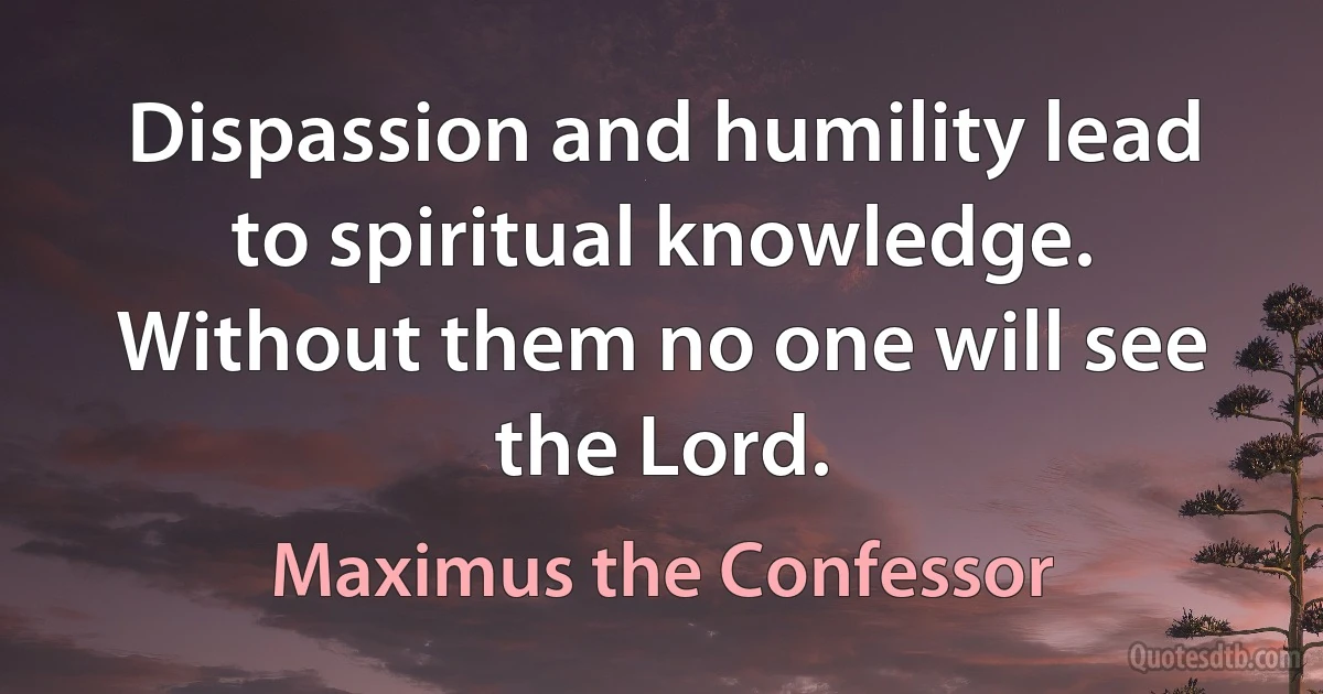 Dispassion and humility lead to spiritual knowledge. Without them no one will see the Lord. (Maximus the Confessor)