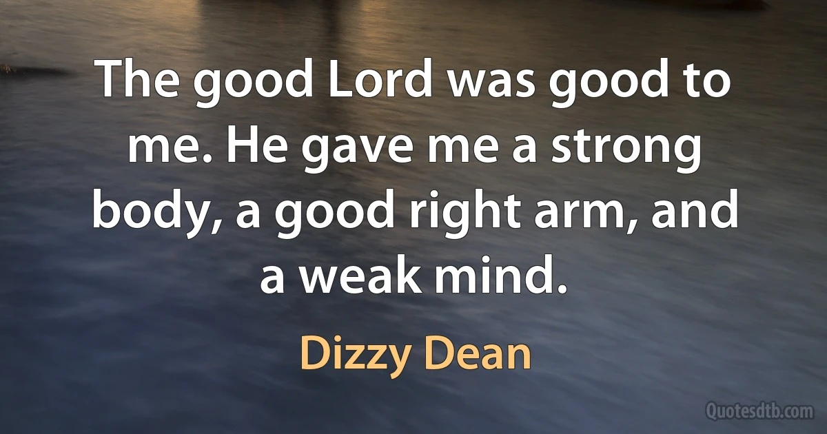 The good Lord was good to me. He gave me a strong body, a good right arm, and a weak mind. (Dizzy Dean)