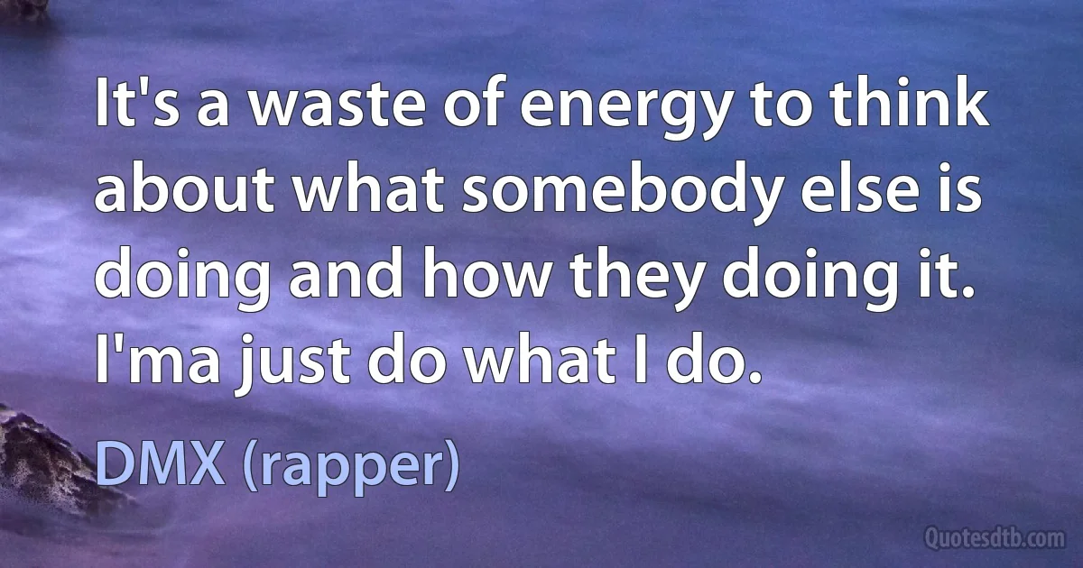 It's a waste of energy to think about what somebody else is doing and how they doing it. I'ma just do what I do. (DMX (rapper))