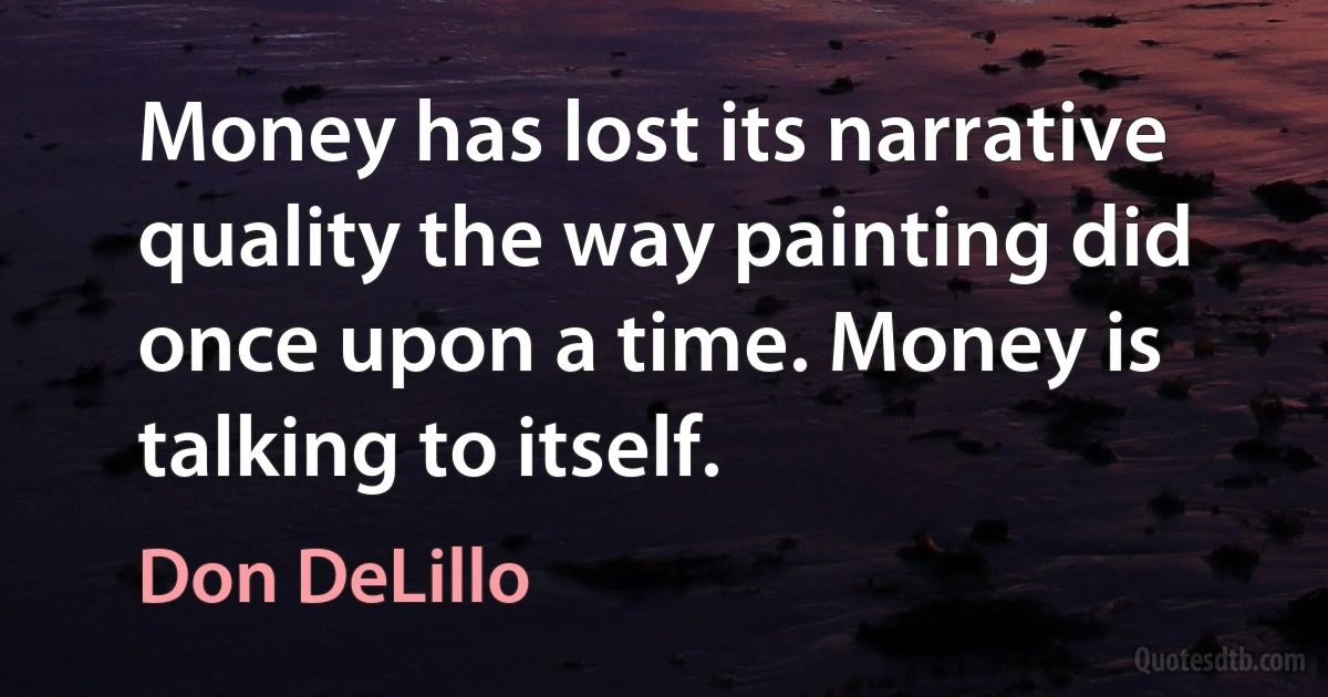 Money has lost its narrative quality the way painting did once upon a time. Money is talking to itself. (Don DeLillo)