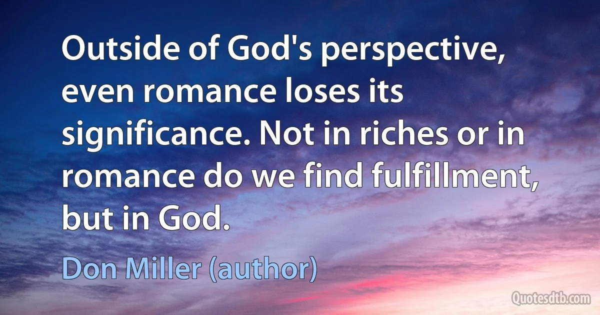 Outside of God's perspective, even romance loses its significance. Not in riches or in romance do we find fulfillment, but in God. (Don Miller (author))