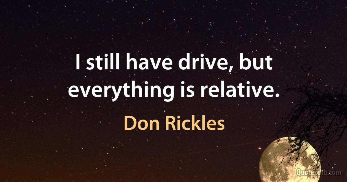 I still have drive, but everything is relative. (Don Rickles)