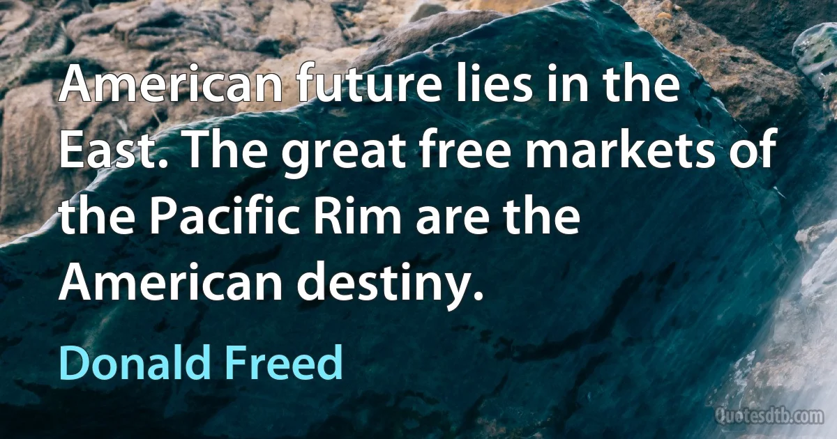 American future lies in the East. The great free markets of the Pacific Rim are the American destiny. (Donald Freed)