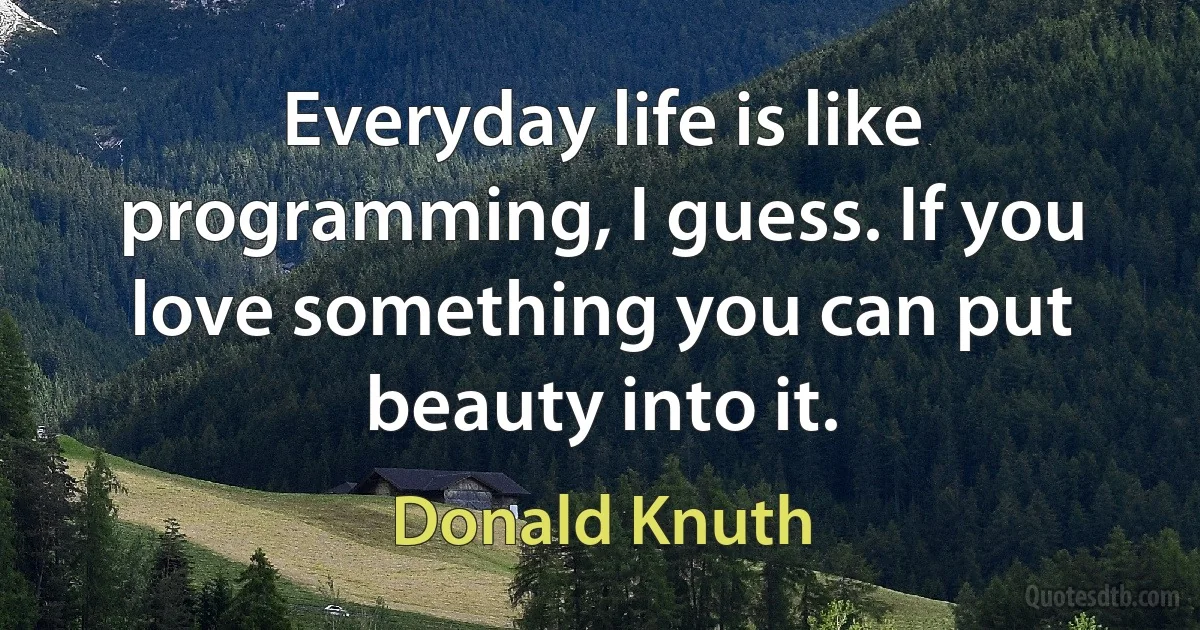 Everyday life is like programming, I guess. If you love something you can put beauty into it. (Donald Knuth)