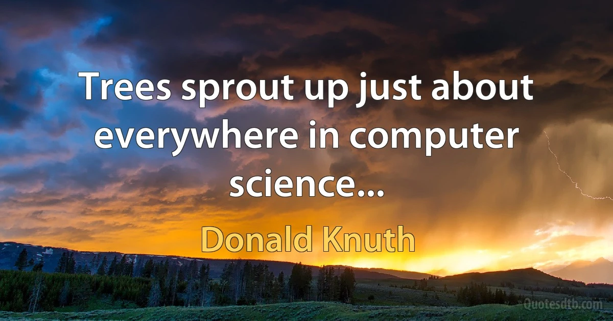 Trees sprout up just about everywhere in computer science... (Donald Knuth)