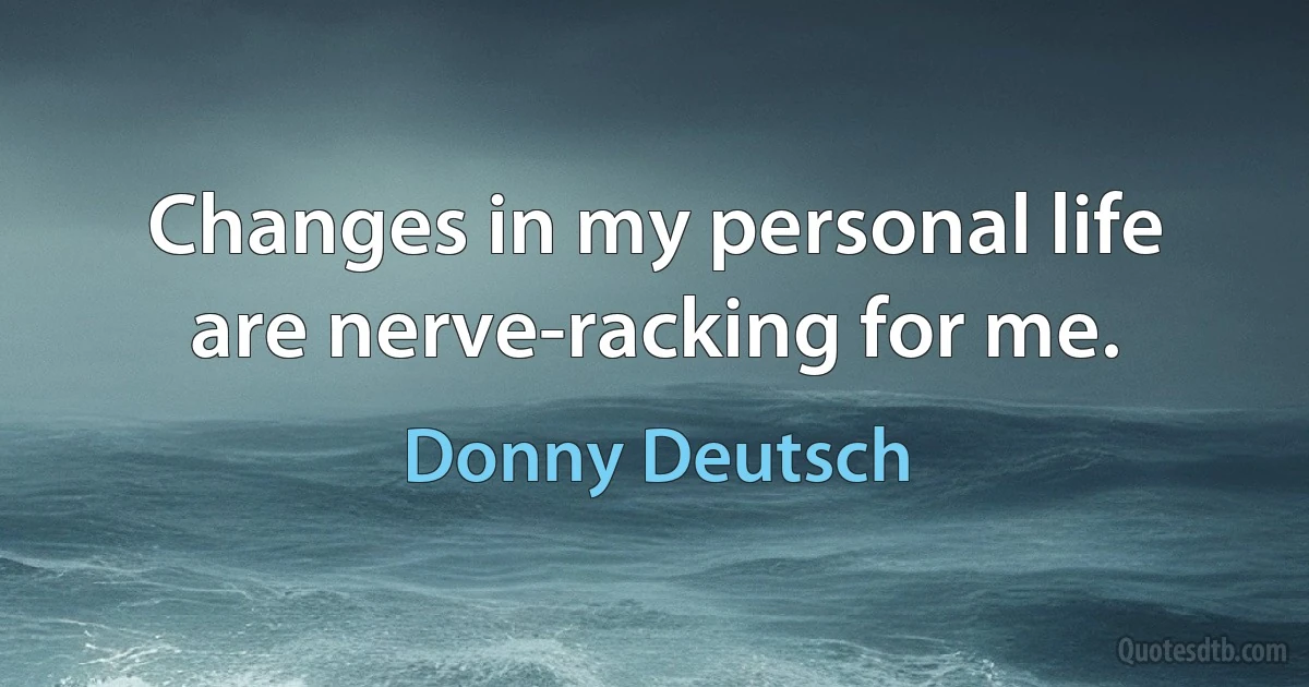 Changes in my personal life are nerve-racking for me. (Donny Deutsch)