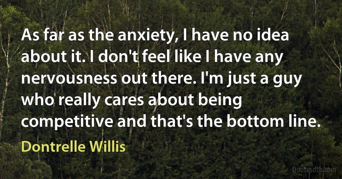 As far as the anxiety, I have no idea about it. I don't feel like I have any nervousness out there. I'm just a guy who really cares about being competitive and that's the bottom line. (Dontrelle Willis)