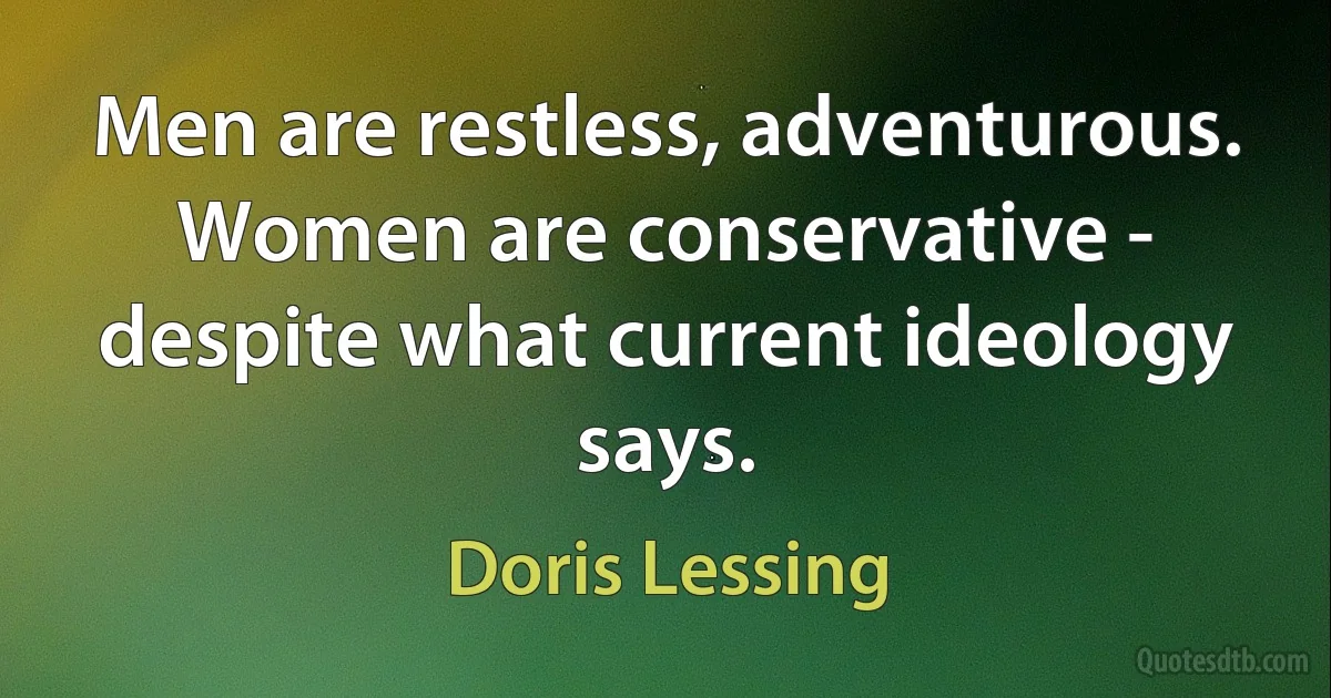 Men are restless, adventurous. Women are conservative - despite what current ideology says. (Doris Lessing)