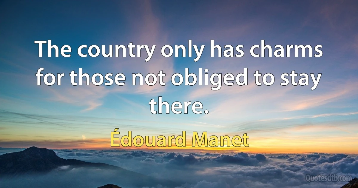 The country only has charms for those not obliged to stay there. (Édouard Manet)