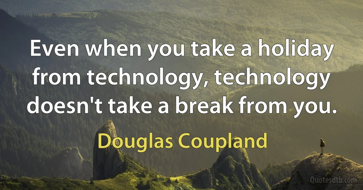 Even when you take a holiday from technology, technology doesn't take a break from you. (Douglas Coupland)