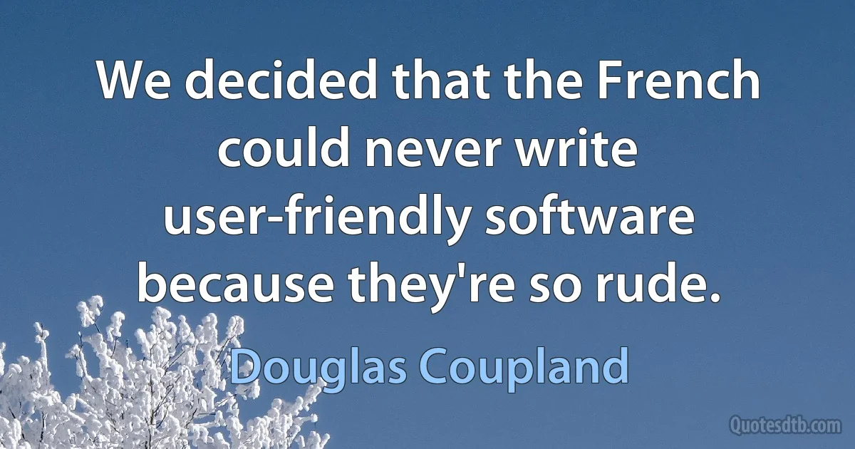 We decided that the French could never write user-friendly software because they're so rude. (Douglas Coupland)