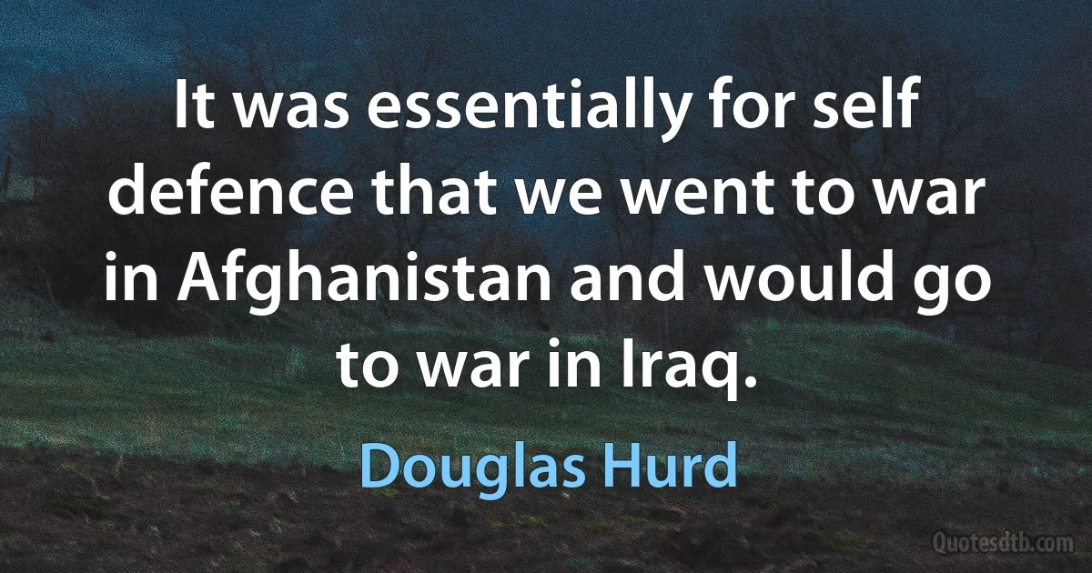 It was essentially for self defence that we went to war in Afghanistan and would go to war in Iraq. (Douglas Hurd)