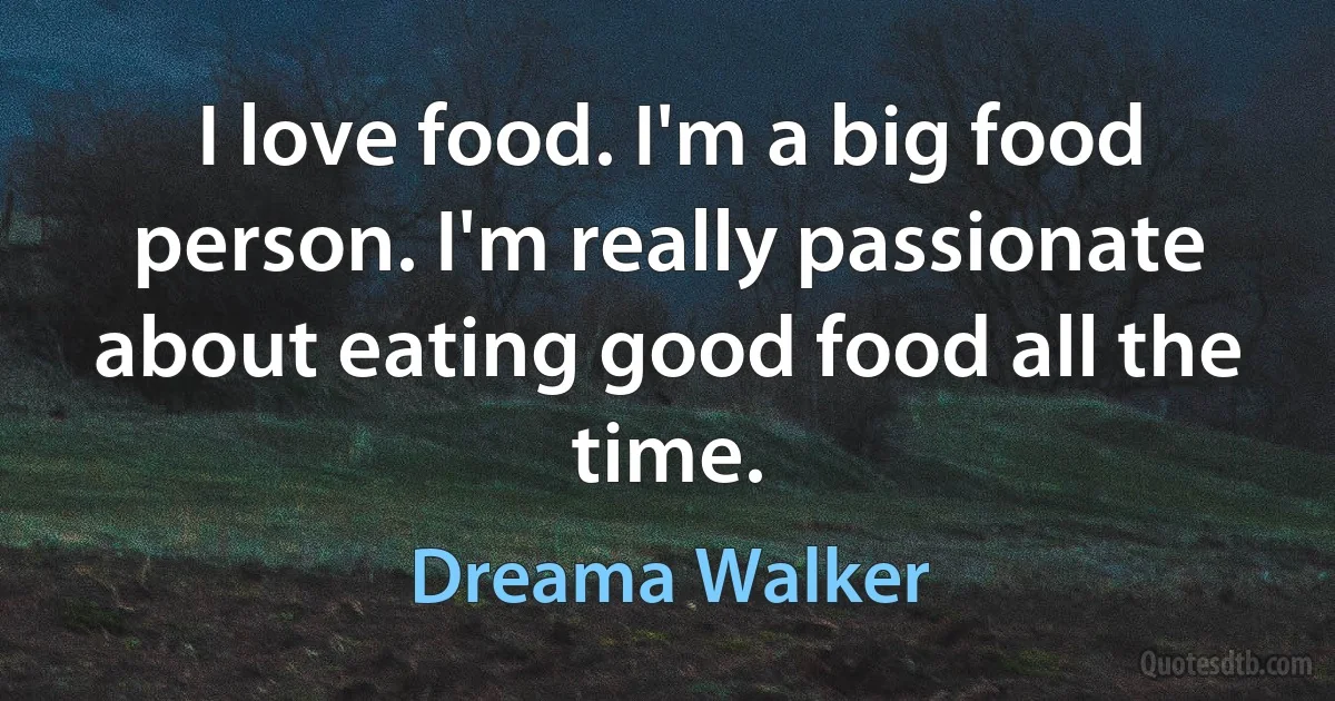 I love food. I'm a big food person. I'm really passionate about eating good food all the time. (Dreama Walker)