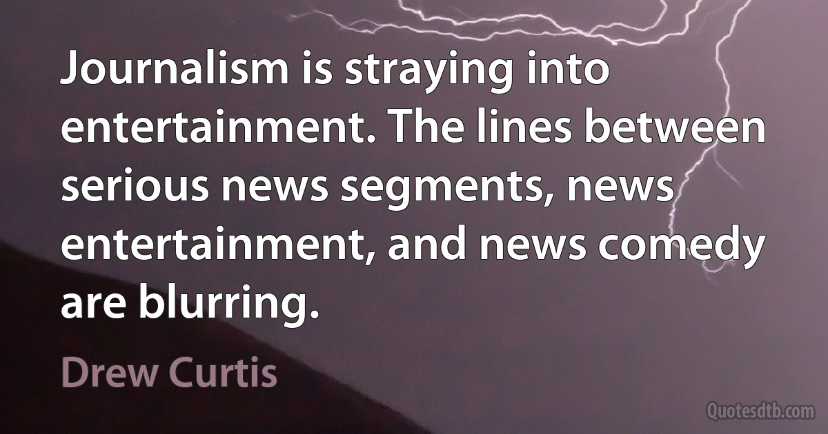 Journalism is straying into entertainment. The lines between serious news segments, news entertainment, and news comedy are blurring. (Drew Curtis)