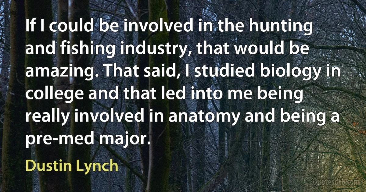 If I could be involved in the hunting and fishing industry, that would be amazing. That said, I studied biology in college and that led into me being really involved in anatomy and being a pre-med major. (Dustin Lynch)